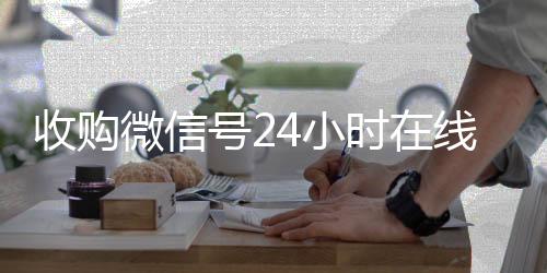 收购微信号24小时高价回收vx秒结平台在线秒结平台（收购微信号立马结账）