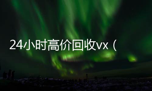24小时高价回收vx长期高价回收微信号（24小时高价回收vx秒结联系方式）