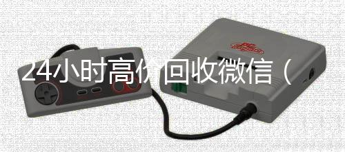 24小时高价回收微微信账号回收价格表信（24小时高价回收vx秒结平台）